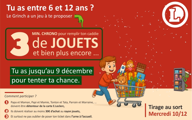 Tu as entre 6 et 12 ans ? Le Grinch a un jeu pour toi ... 3 minutes chrono pour remplir ton caddie de JOUETS et bien plus encore ...  Tu as jusqu'au 9 décembre pour tenter ta chance. Pour participer à notre jeu, il te faut réaliser 30€ d'achat minimum au rayon jouets. Une fois ton passe en caisse, tu recevras un ticket de participation qu'il faudra déposer dans l'urne.  Tirage au sort le mercredi 10 décembre. Alors bonne chance et que les fêtes commencent ! Voir règlement du jeu à l'accueil du magasin. 