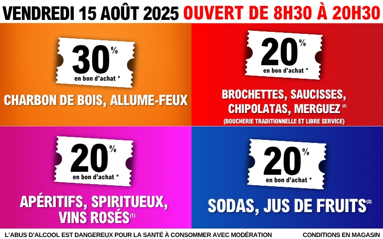 Vendredi 15 août : 30 % en bon d'achat sur le charbon de bois et les allume-feux.  20 % en bon d'achat sur les brochettes, saucisses, chipolatas et merguez, disponibles en boucherie traditionnelle et en libre-service.  20 % en bon d'achat sur les apéritifs, spiritueux et vins rosés.  20 % en bon d'achat sur les sodas et jus de fruits.
