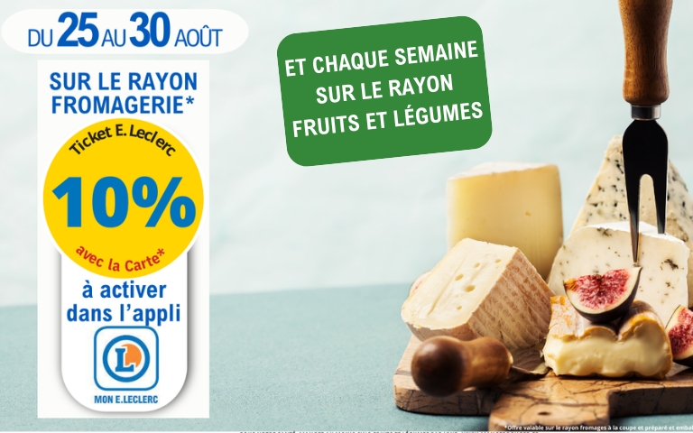 Du 25 au 30 août, 10% en ticket E. Leclerc avec la carte sur le rayon fromagerie à activer dans l'appli mon E. Leclerc et chaque semaine sur le rayon fruits et légumes. * offre valable sur le rayon fromages à la coupe et préparé et emballé sur place. Voir conditions en magasin.