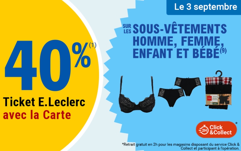 Le 3 septembre, profitez de 40% en ticket E. Leclerc avec la carte sur les sous-vêtements homme, femme, enfant et bébé. (1) (9) voir conditions en magasin. Click&Collect 2H*. *Retrait gratuit en 2h pour les magasins disposant du service Click&Collect et participant à l'opération.