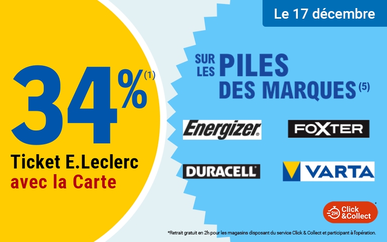 Le mercredi 17 décembre, profitez de 34 % en Tickets E.Leclerc avec la Carte sur les piles des marques Energizer, DURACELL, FOXTER, et VARTA. Mentions Légales : Carte E.Leclerc 100% gratuite et disponible immédiatement. Offre en Tickets E.Leclerc non cumulable avec des produits de la même gamme bénéficiant d'un autre Ticket E.Leclerc ou d'une autre promotion. Bon d'achat réservé aux porteurs de la Carte E.Leclerc, sur présentation en caisse de la Carte E.Leclerc et valable dès le lendemain de son obtention, cumulable sur la Carte E.Leclerc et utilisable sur tous les produits de l'ensemble des centres E.Leclerc participant au programme de fidélité. Les offres bénéficiant d'un Ticket E.Leclerc sont limitées à 15 produits par foyer par opération. Offre réservée à une consommation personnelle. Le magasin se réserve le droit de refuser toute demande d'une quantité supérieure aux besoins habituels généralement constatés pour une consommation personnelle. Offre interdite à la revente. Voir conditions dans votre supermarché E. Leclerc Cahors-Pradines.    