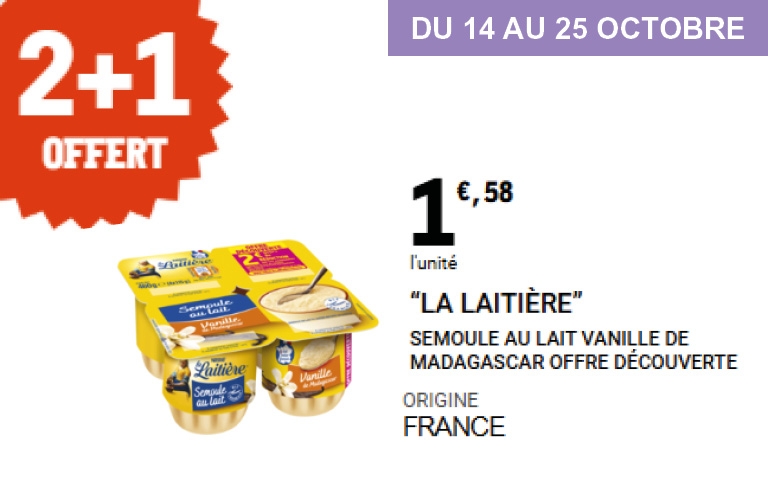 Offre La Laitière – Du 14 au 25 octobre Impossible de résister à la douceur des desserts La Laitière ! En ce moment, pour deux packs de semoule au lait vanille de Madagascar achetés, le troisième est offert. Laissez-vous tenter par la recette authentique et onctueuse, fabriquée en France, à seulement 1,58 € l’unité. Un plaisir à petit prix à partager en famille !