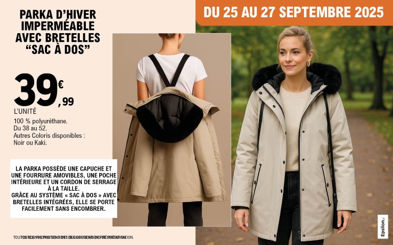 du 25 au 2 7septembre : parka d'hiver imperméable avec brettes "sac à dos" à 39.99 € l'unité. 100% polyuréthane. du 38 au 52. Autres coloris disponibles : noir ou kaki. La parka possède une capuche et une fourrure amovibles , une poche intérieure et un cordon de serrage à la taille. Grâce au système "sac à dos" avec bretelles intégrées, elle se porte facilement sans encombrer. 