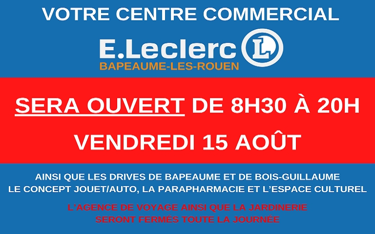 Votre centre commercial E.Leclerc Bapeaume-les-rouen sera ouvert de 8h30 à 20h vendredi 15 août, ainsi que les drives de Bapeaume et de Bois-Guillaume, le concept jouet/auto, la parapharmacie et l'espace culturel. L'agence de voyage ainsi que la jardinerie seront fermés toute la journée