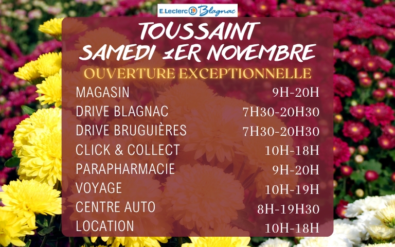 Ouverture Exceptionnelle Toussaint Samedi 1er novembre : magasin et parapharmacie : 9h-20h; drive blagnac 7h30-20h30; drive bruguières 7h30-20h30; click & collect et location : 10h-18h; E.Leclerc Voyages : 10h-19h centre auto : 8h-19h30.