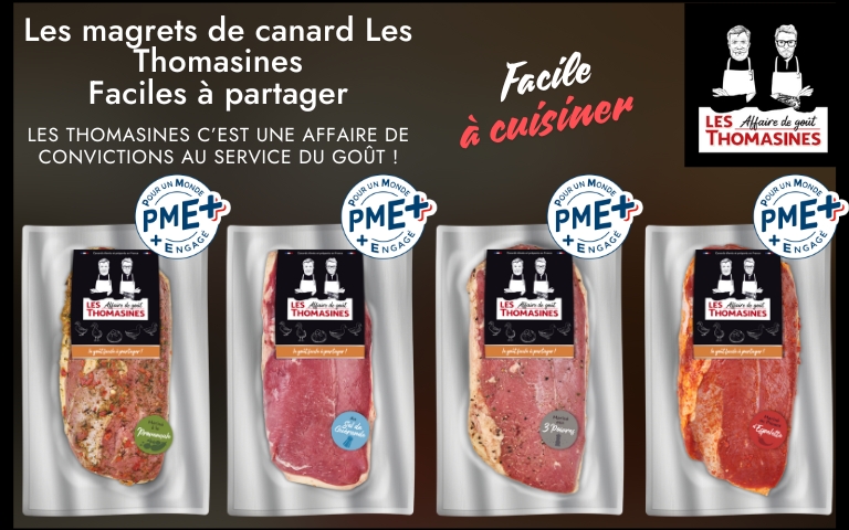 Du 12 au 18 août, découvre les magrets de canard Les Thomasines, Faciles à partager, Facile à cuisiner. Les Thomasines c'est une affaire de convictions au service du goût ! Pour un monde PME+ engagé. Voir conditions en magasins.